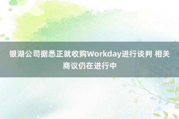 银湖公司据悉正就收购Workday进行谈判 相关商议仍在进行中