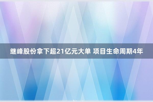 继峰股份拿下超21亿元大单 项目生命周期4年