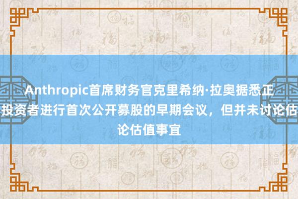 Anthropic首席财务官克里希纳·拉奥据悉正牵头与投资者进行首次公开募股的早期会议，但并未讨论估值事宜