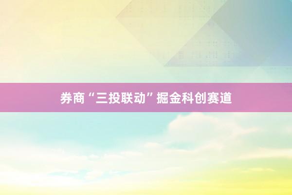 券商“三投联动”掘金科创赛道
