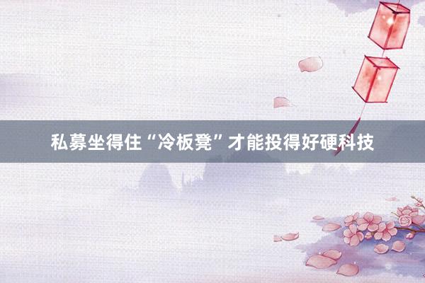 私募坐得住“冷板凳”才能投得好硬科技