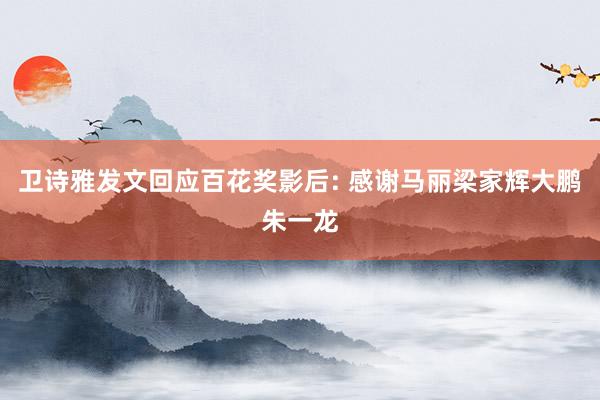 卫诗雅发文回应百花奖影后: 感谢马丽梁家辉大鹏朱一龙