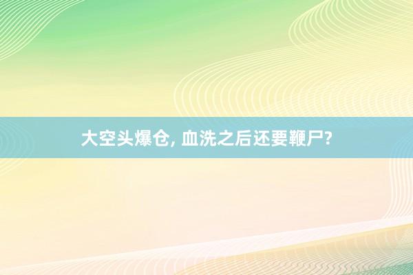 大空头爆仓, 血洗之后还要鞭尸?