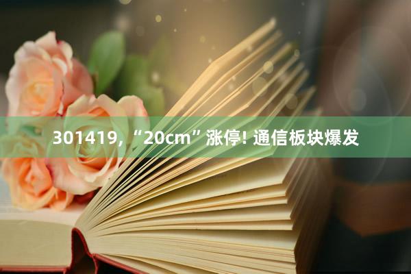 301419, “20cm”涨停! 通信板块爆发