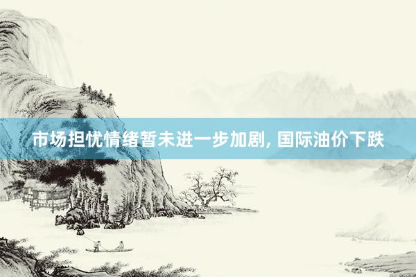 市场担忧情绪暂未进一步加剧, 国际油价下跌