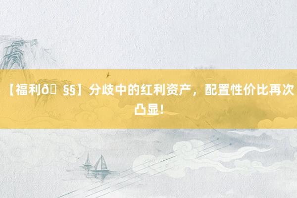 【福利🧧】分歧中的红利资产，配置性价比再次凸显!