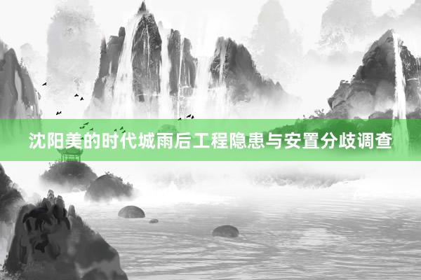 沈阳美的时代城雨后工程隐患与安置分歧调查