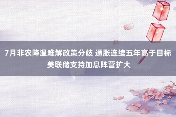 7月非农降温难解政策分歧 通胀连续五年高于目标 美联储支持加息阵营扩大