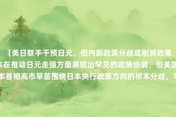 【美日联手干预日元，但内部政策分歧或削弱效果】(1) 尽管美国和日本在推动日元走强方面展现出罕见的政策协调，但美国财长贝森特与日本首相高市早苗围绕日本央行政策方向的根本分歧，可能削弱联合行动的实际效果。(2) 贝森特持续主张收紧货币政策以解决日元疲软问题，而高市早苗则对过快、过大幅度的加息持谨慎态度，担心此举会打压刚有起色的经济复苏势头。(3) 自高市去年10月上台以来，日本央行已加息两次，但基准