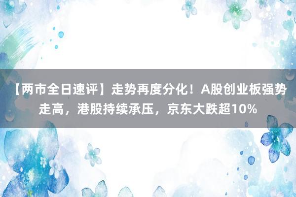 【两市全日速评】走势再度分化！A股创业板强势走高，港股持续承压，京东大跌超10%