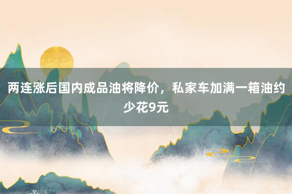 两连涨后国内成品油将降价，私家车加满一箱油约少花9元