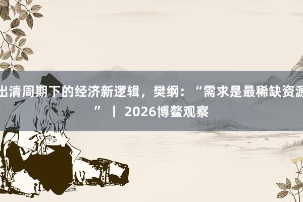 出清周期下的经济新逻辑，樊纲：“需求是最稀缺资源” 丨 2026博鳌观察