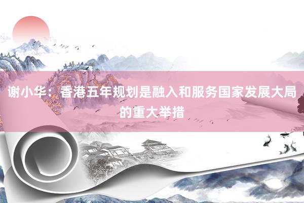 谢小华：香港五年规划是融入和服务国家发展大局的重大举措