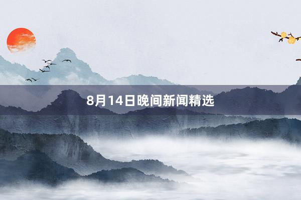 8月14日晚间新闻精选