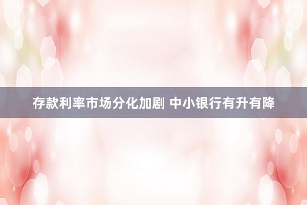 存款利率市场分化加剧 中小银行有升有降
