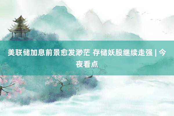 美联储加息前景愈发渺茫 存储妖股继续走强 | 今夜看点