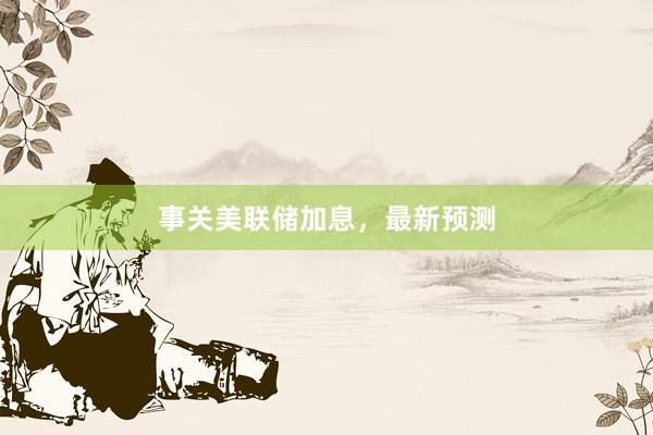 事关美联储加息，最新预测