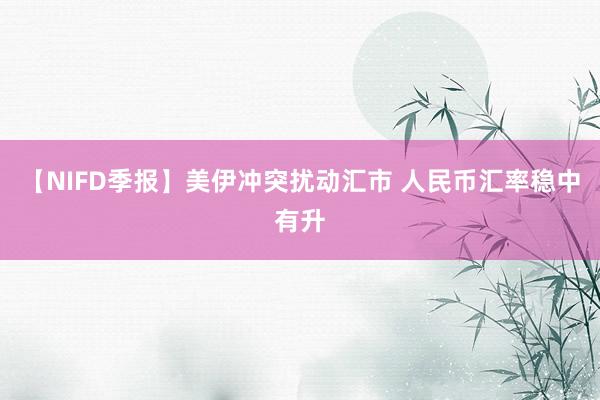 【NIFD季报】美伊冲突扰动汇市 人民币汇率稳中有升