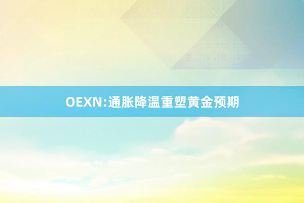 OEXN:通胀降温重塑黄金预期