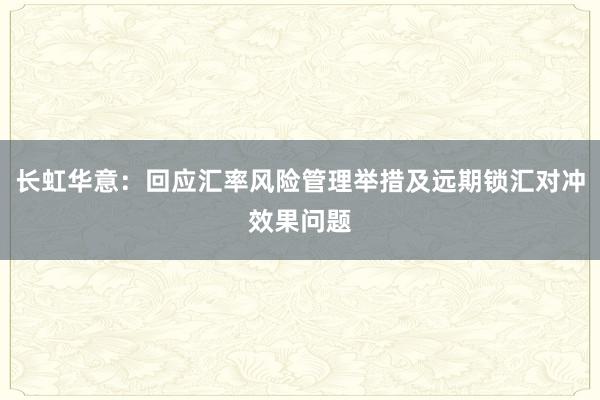 长虹华意：回应汇率风险管理举措及远期锁汇对冲效果问题