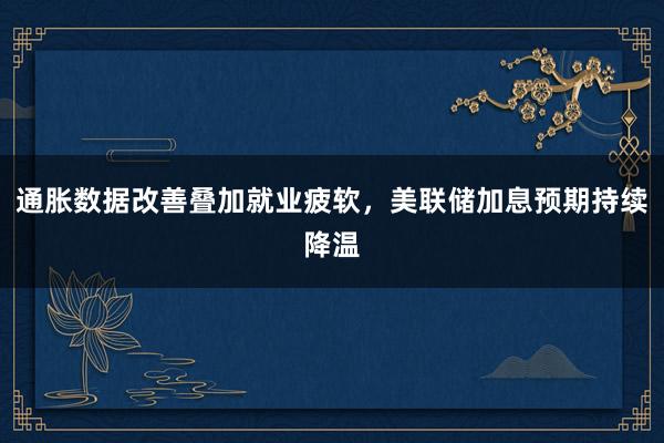 通胀数据改善叠加就业疲软，美联储加息预期持续降温