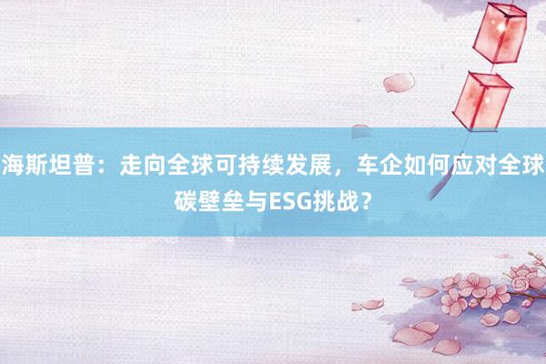 海斯坦普：走向全球可持续发展，车企如何应对全球碳壁垒与ESG挑战？