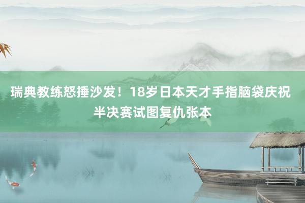 瑞典教练怒捶沙发！18岁日本天才手指脑袋庆祝 半决赛试图复仇张本