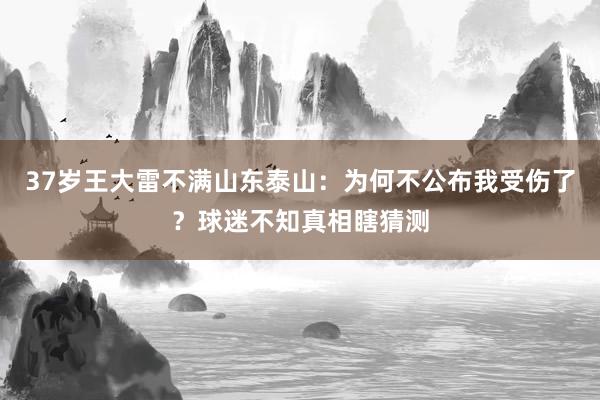37岁王大雷不满山东泰山：为何不公布我受伤了？球迷不知真相瞎猜测