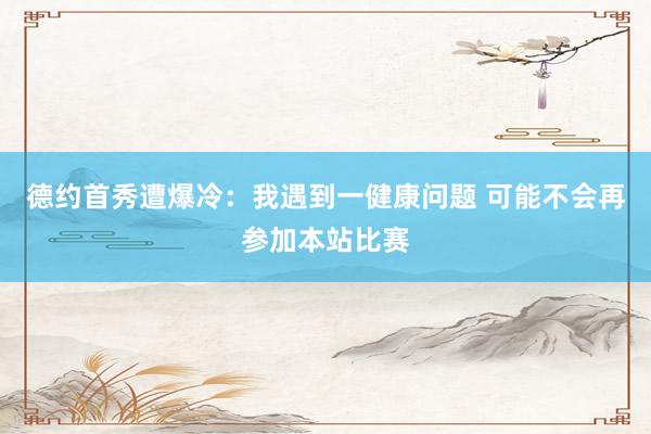 德约首秀遭爆冷：我遇到一健康问题 可能不会再参加本站比赛