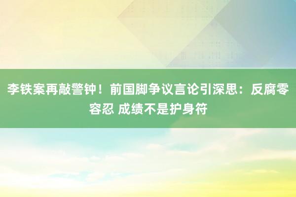 李铁案再敲警钟！前国脚争议言论引深思：反腐零容忍 成绩不是护身符