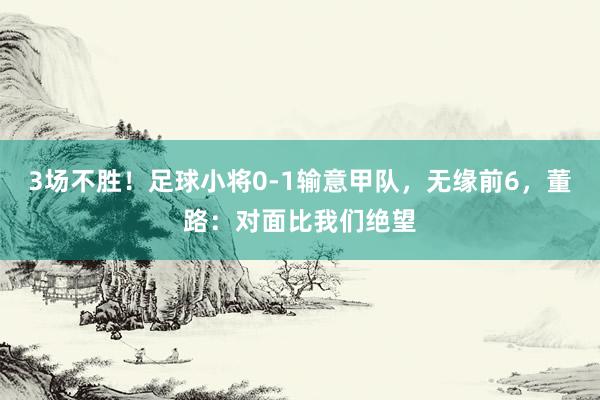 3场不胜！足球小将0-1输意甲队，无缘前6，董路：对面比我们绝望