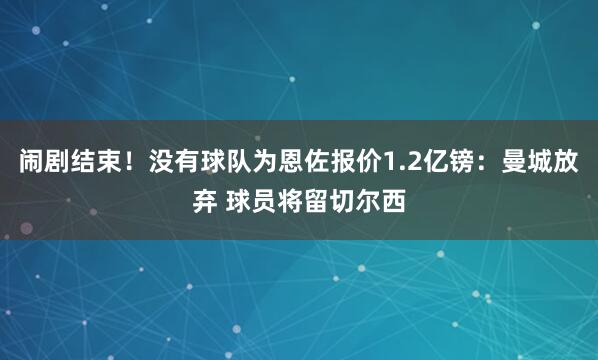闹剧结束！没有球队为恩佐报价1.2亿镑：曼城放弃 球员将留切尔西