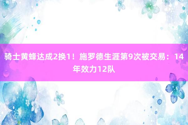 骑士黄蜂达成2换1！施罗德生涯第9次被交易：14年效力12队