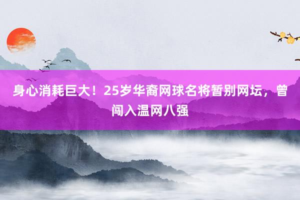 身心消耗巨大！25岁华裔网球名将暂别网坛，曾闯入温网八强