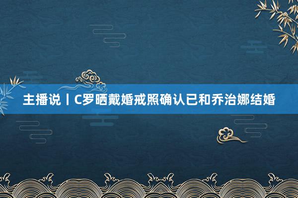 主播说丨C罗晒戴婚戒照确认已和乔治娜结婚