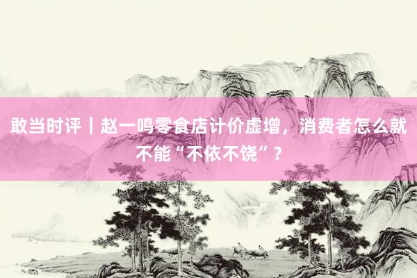 敢当时评｜赵一鸣零食店计价虚增，消费者怎么就不能“不依不饶”？