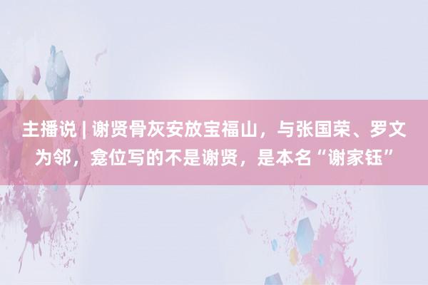 主播说 | 谢贤骨灰安放宝福山，与张国荣、罗文为邻，龛位写的不是谢贤，是本名“谢家钰”