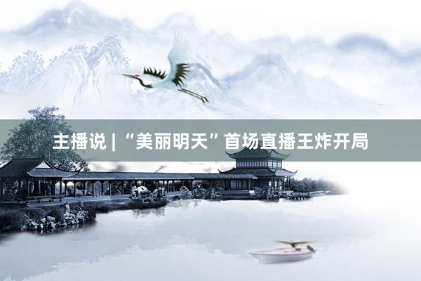 主播说 | “美丽明天”首场直播王炸开局