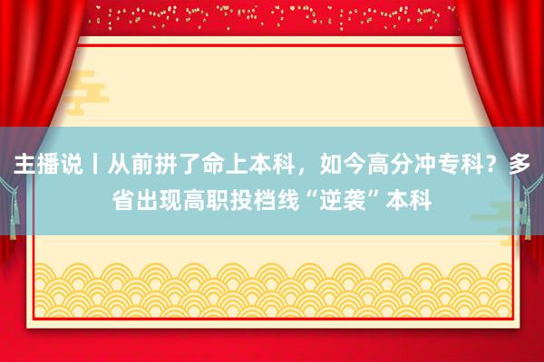 主播说丨从前拼了命上本科，如今高分冲专科？多省出现高职投档线“逆袭”本科