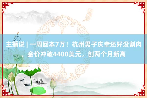 主播说 | 一周回本7万！杭州男子庆幸还好没割肉，金价冲破4400美元，创两个月新高