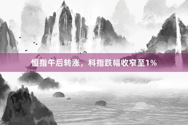 恒指午后转涨，科指跌幅收窄至1%