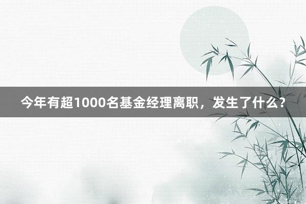 今年有超1000名基金经理离职，发生了什么？