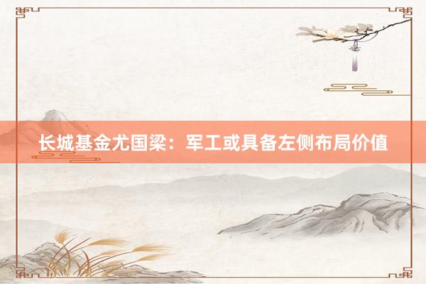 长城基金尤国梁：军工或具备左侧布局价值