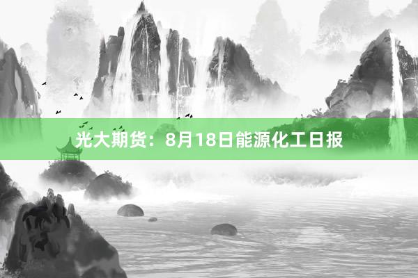 光大期货：8月18日能源化工日报