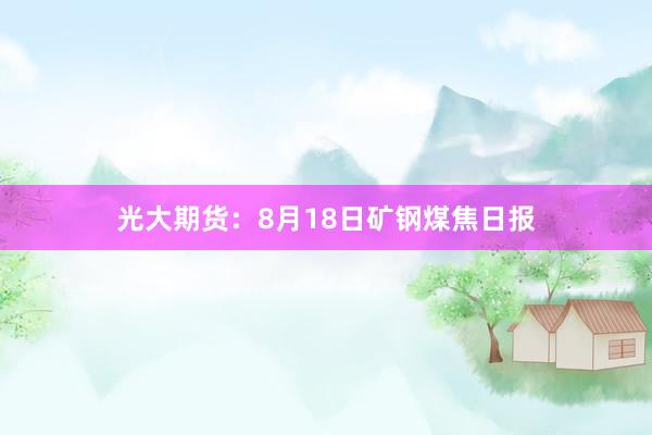 光大期货：8月18日矿钢煤焦日报