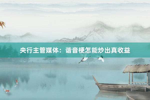 央行主管媒体：谐音梗怎能炒出真收益