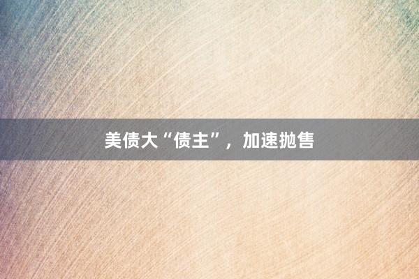 美债大“债主”，加速抛售
