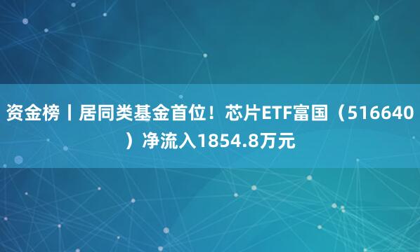 资金榜丨居同类基金首位！芯片ETF富国（516640）净流入1854.8万元