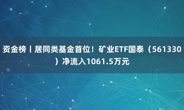 资金榜丨居同类基金首位！矿业ETF国泰（561330）净流入1061.5万元