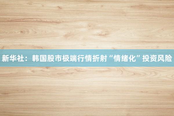 新华社：韩国股市极端行情折射“情绪化”投资风险